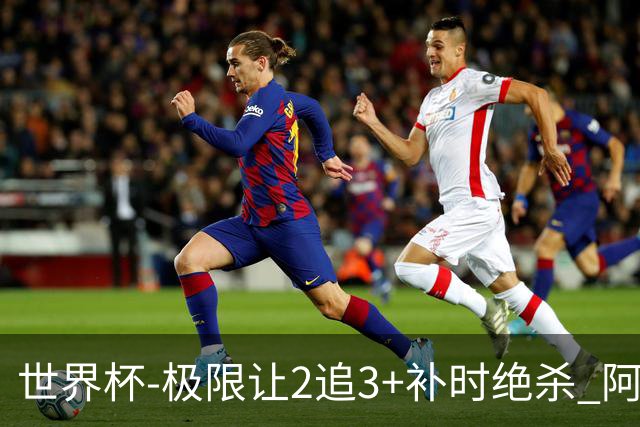 世界杯-极限让2追3+补时绝杀 阿根廷3-2逆转埃及进8强